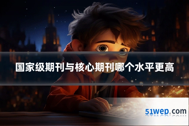 国家级期刊与核心期刊哪个水平更高