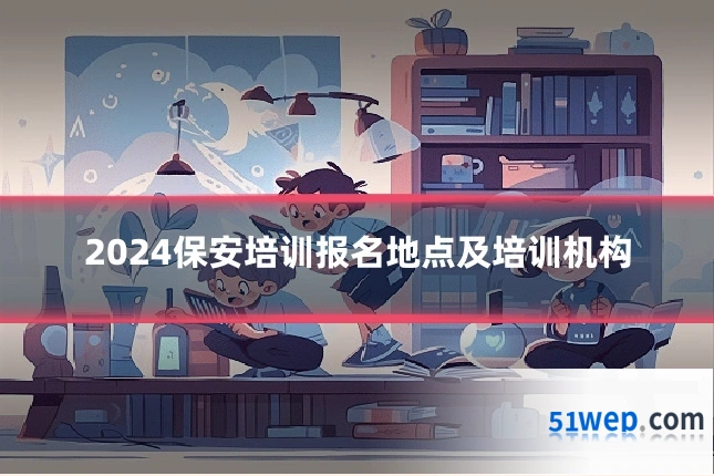 2024保安培训报名地点及培训机构