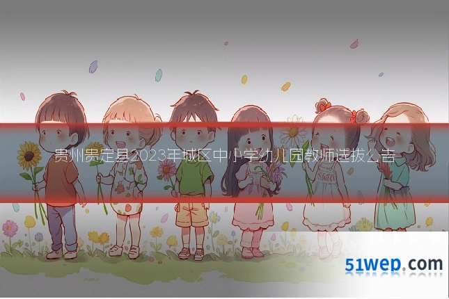 贵州贵定县2023年城区中小学幼儿园教师选拔公告