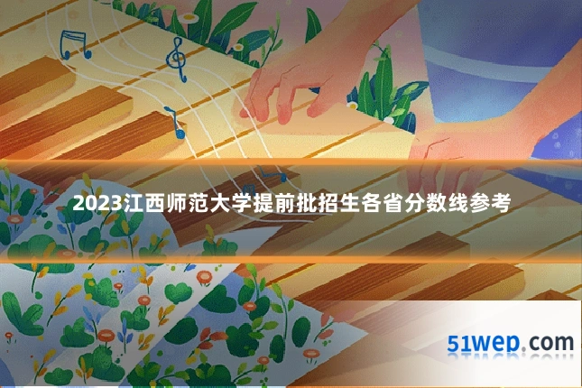 2023江西师范大学提前批招生各省分数线参考