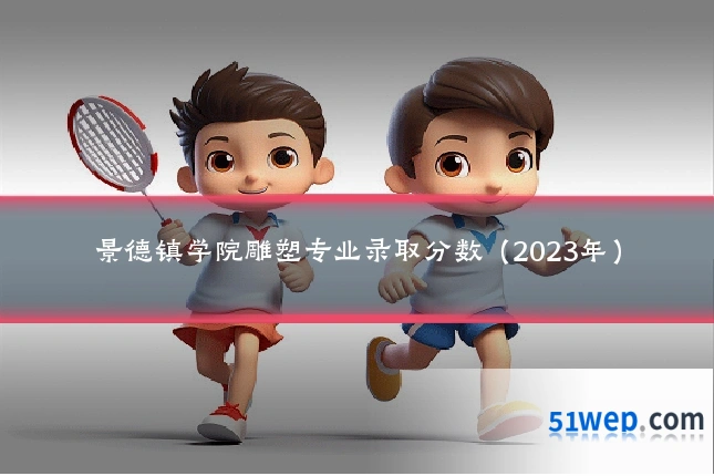 景德镇学院雕塑专业录取分数(2023年)