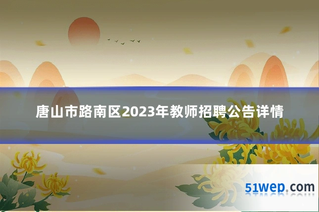 唐山市路南区2023年教师招聘公告详情