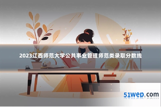 2023江西师范大学公共事业管理师范类录取分数线