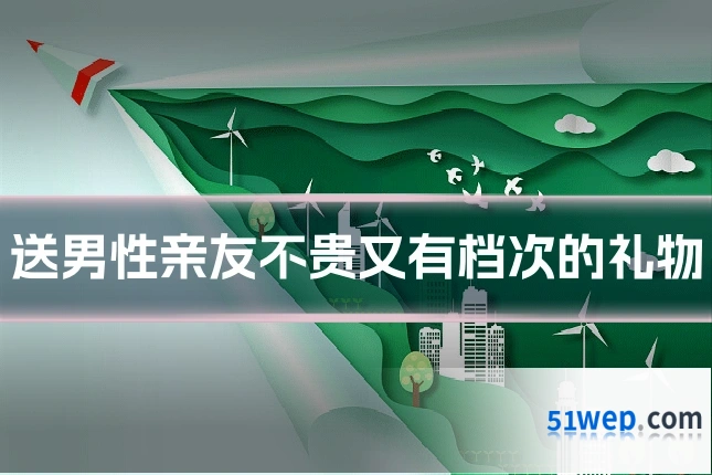 送男性亲友不贵又有档次的礼物