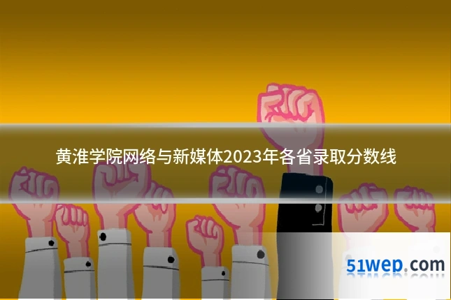 黄淮学院网络与新媒体2023年各省录取分数线