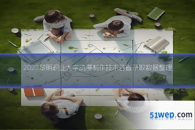 2023黎明职业大学动漫制作技术各省录取数据整理