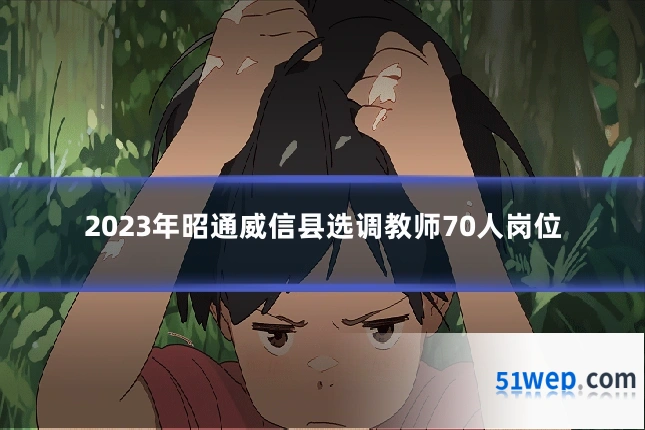 2023年昭通威信县选调教师70人岗位