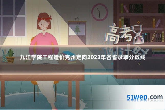 九江学院工程造价克州定向2023年各省录取分数线