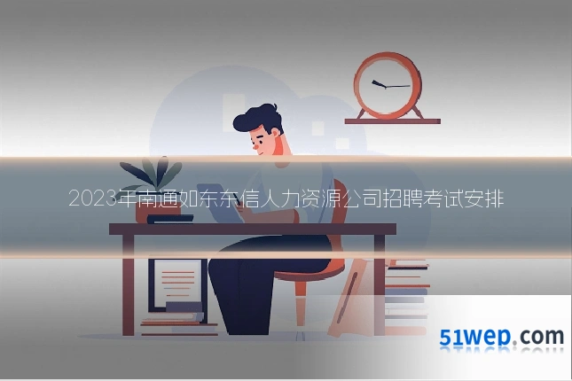 2023年南通如东东信人力资源公司招聘考试安排