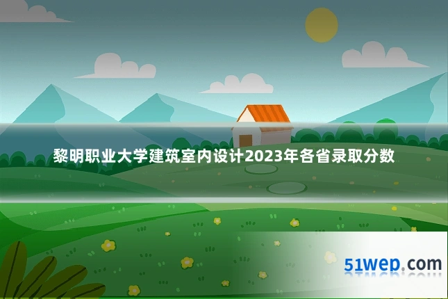 黎明职业大学建筑室内设计2023年各省录取分数