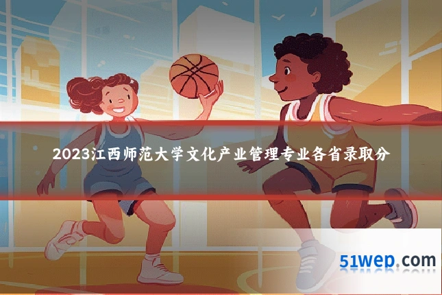 2023江西师范大学文化产业管理专业各省录取分