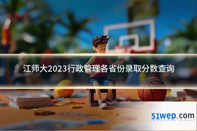 江师大2023行政管理各省份录取分数查询
