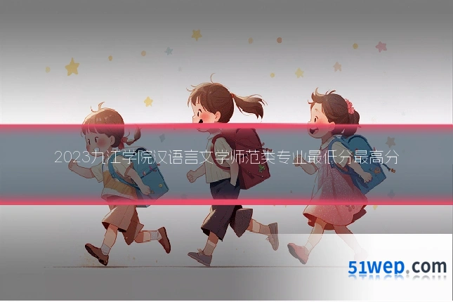 2023九江学院汉语言文学师范类专业最低分最高分