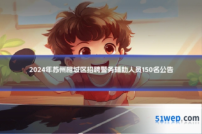 2024年苏州相城区招聘警务辅助人员150名公告