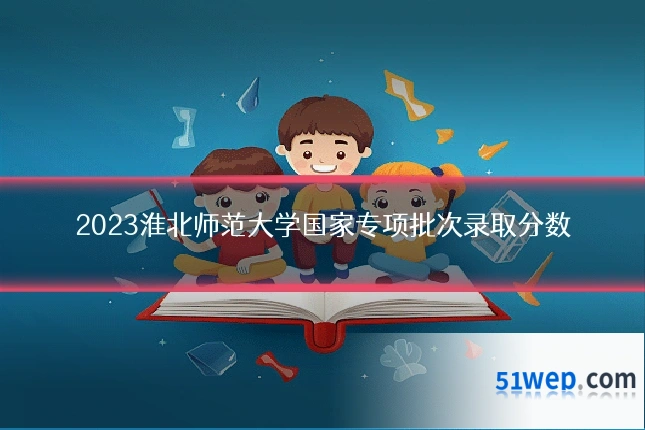 2023淮北师范大学国家专项批次录取分数