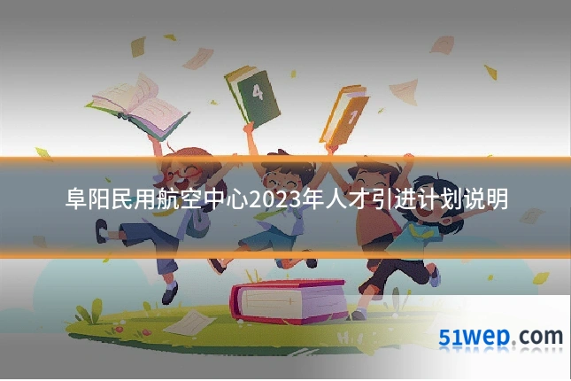 阜阳民用航空中心2023年人才引进计划说明