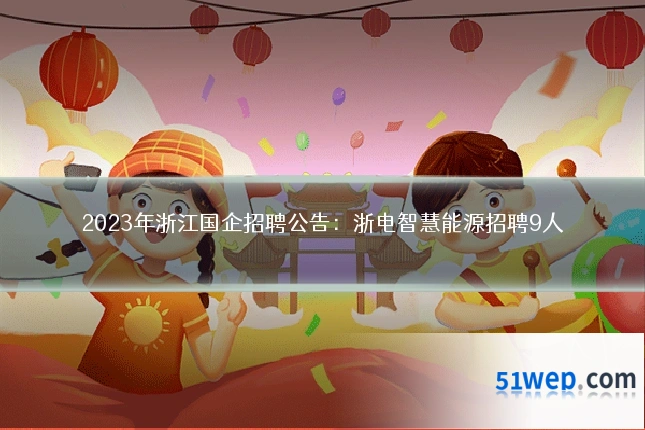 2023年浙江国企招聘公告：浙电智慧能源招聘9人