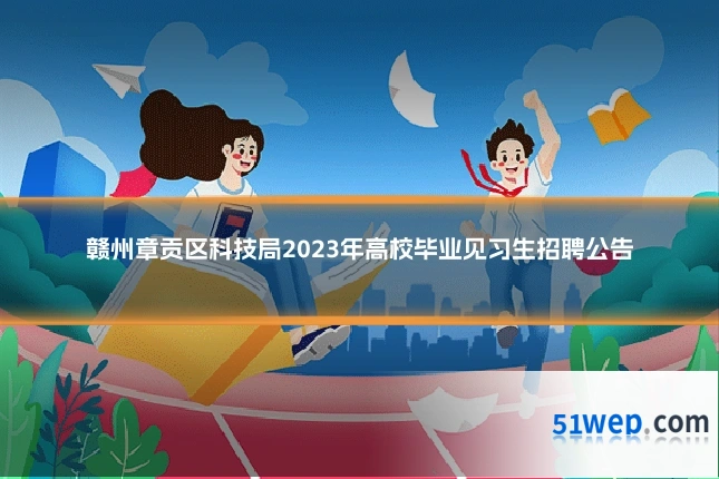赣州章贡区科技局2023年高校毕业见习生招聘公告