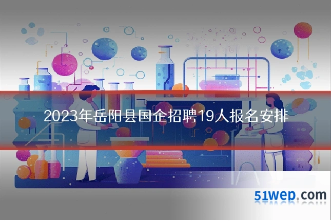 2023年岳阳县国企招聘19人报名安排