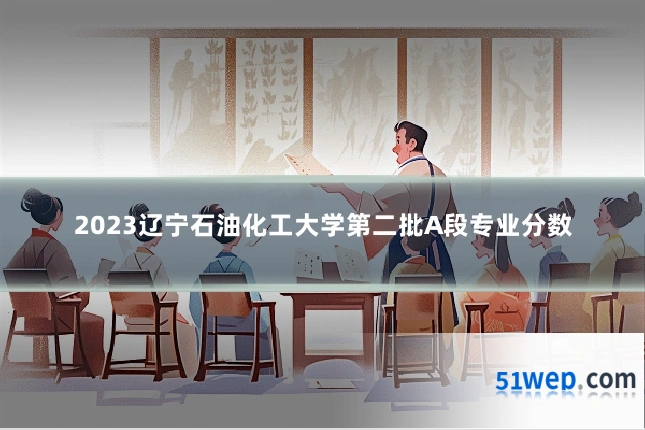 2023辽宁石油化工大学第二批A段专业分数