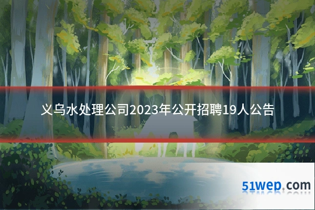 义乌水处理公司2023年公开招聘19人公告