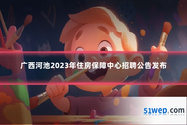 广西河池2023年住房保障中心招聘公告发布