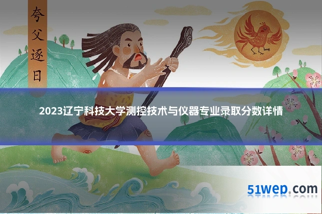 2023辽宁科技大学测控技术与仪器专业录取分数详情