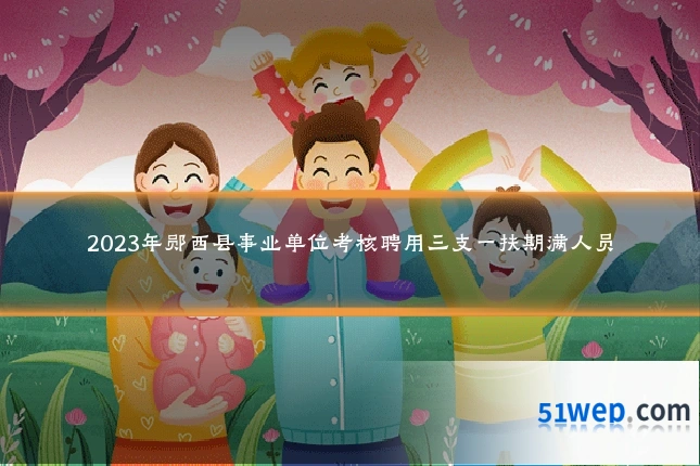 2023年郧西县事业单位考核聘用三支一扶期满人员