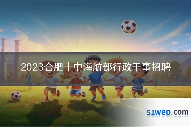 2023合肥十中海航部行政干事招聘