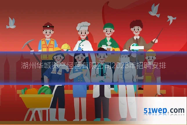 湖州华城资产经营有限公司2023年招聘安排