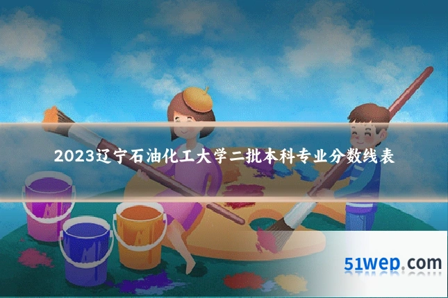 2023辽宁石油化工大学二批本科专业分数线表
