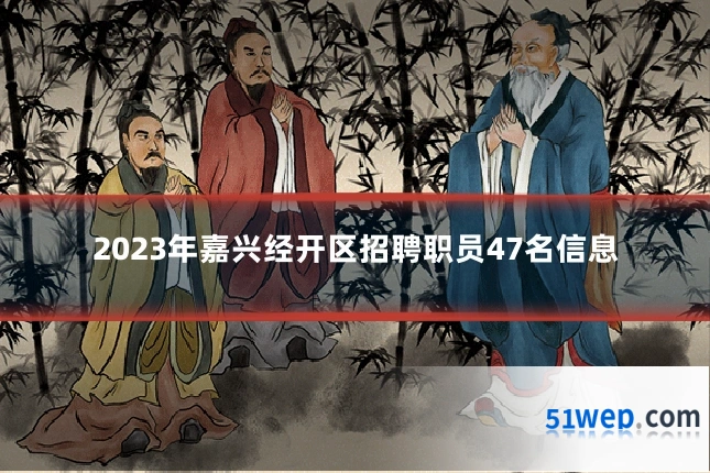 2023年嘉兴经开区招聘职员47名信息