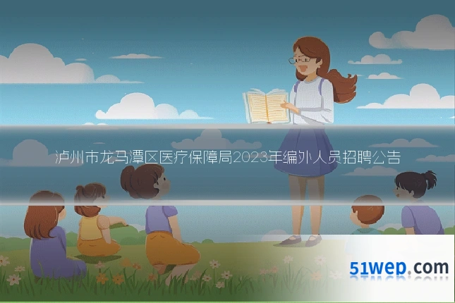 泸州市龙马潭区医疗保障局2023年编外人员招聘公告
