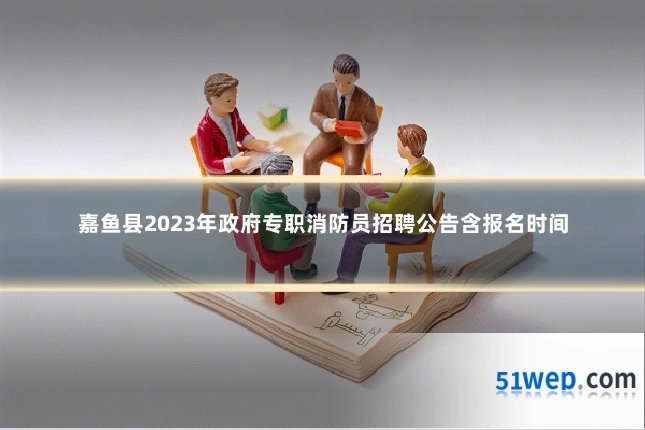 嘉鱼县2023年政府专职消防员招聘公告含报名时间