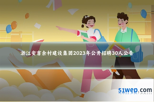浙江安吉余村建设集团2023年公开招聘30人公告