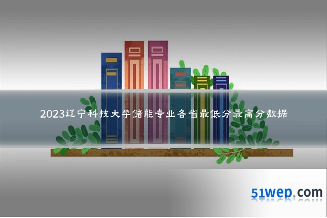 2023辽宁科技大学储能专业各省最低分最高分数据