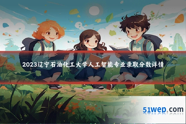 2023辽宁石油化工大学人工智能专业录取分数详情