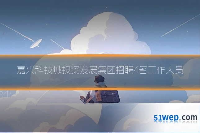 嘉兴科技城投资发展集团招聘4名工作人员