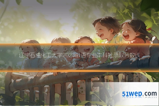 辽宁石油化工大学2023俄语专业本科批录取分数线