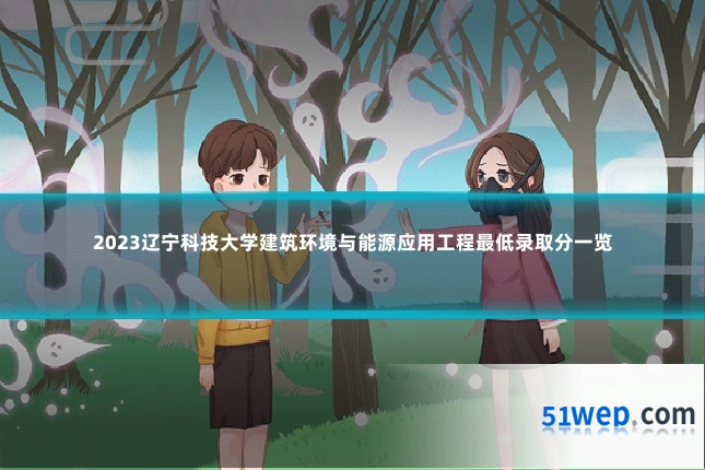 2023辽宁科技大学建筑环境与能源应用工程最低录取分一览
