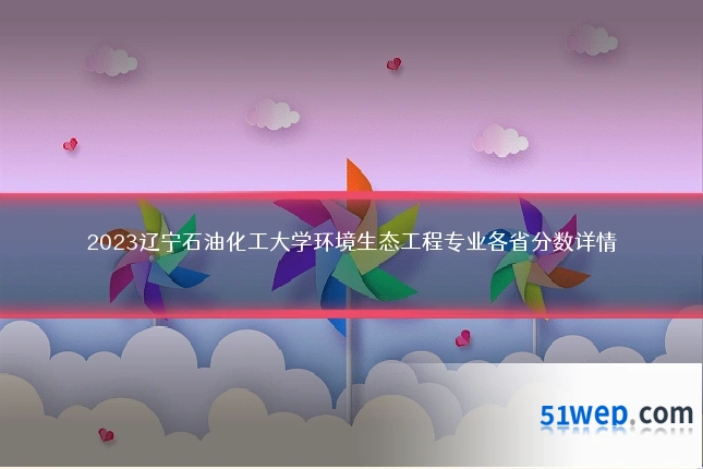 2023辽宁石油化工大学环境生态工程专业各省分数详情