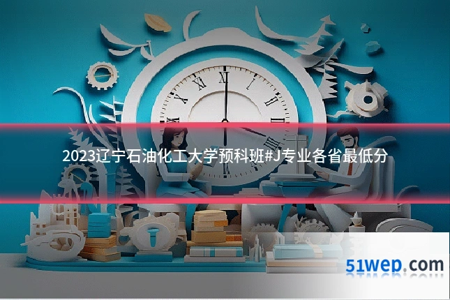 2023辽宁石油化工大学预科班#J专业各省最低分