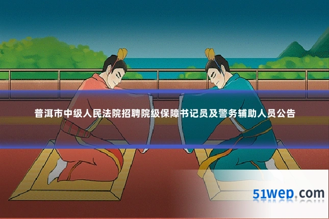 普洱市中级人民法院招聘院级保障书记员及警务辅助人员公告