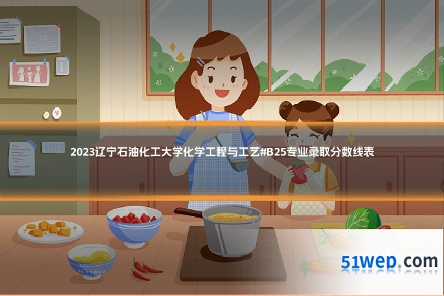 2023辽宁石油化工大学化学工程与工艺#B25专业录取分数线表