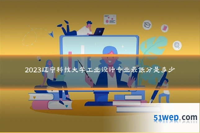 2023辽宁科技大学工业设计专业最低分是多少