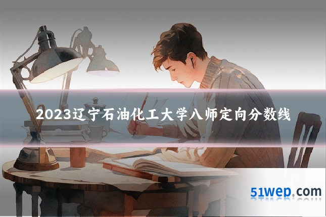 2023辽宁石油化工大学八师定向分数线