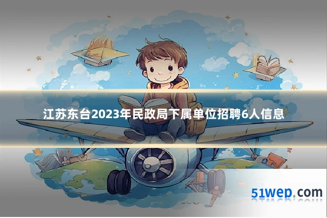 江苏东台2023年民政局下属单位招聘6人信息