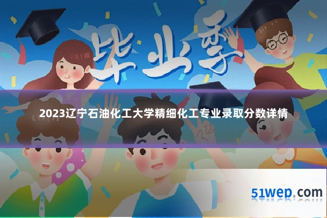 2023辽宁石油化工大学精细化工专业录取分数详情