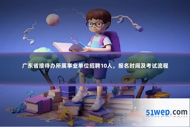 广东省接待办所属事业单位招聘10人,报名时间及考试流程