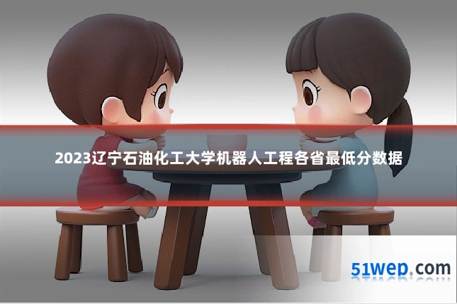 2023辽宁石油化工大学机器人工程各省最低分数据